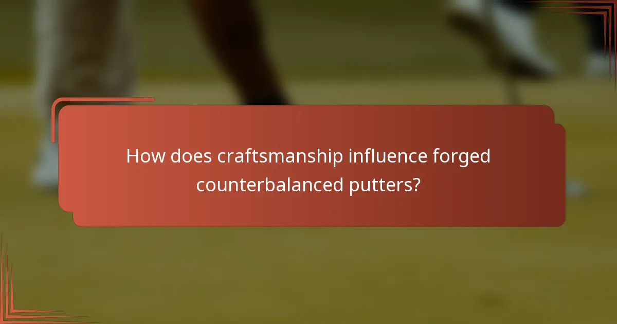How does craftsmanship influence forged counterbalanced putters?