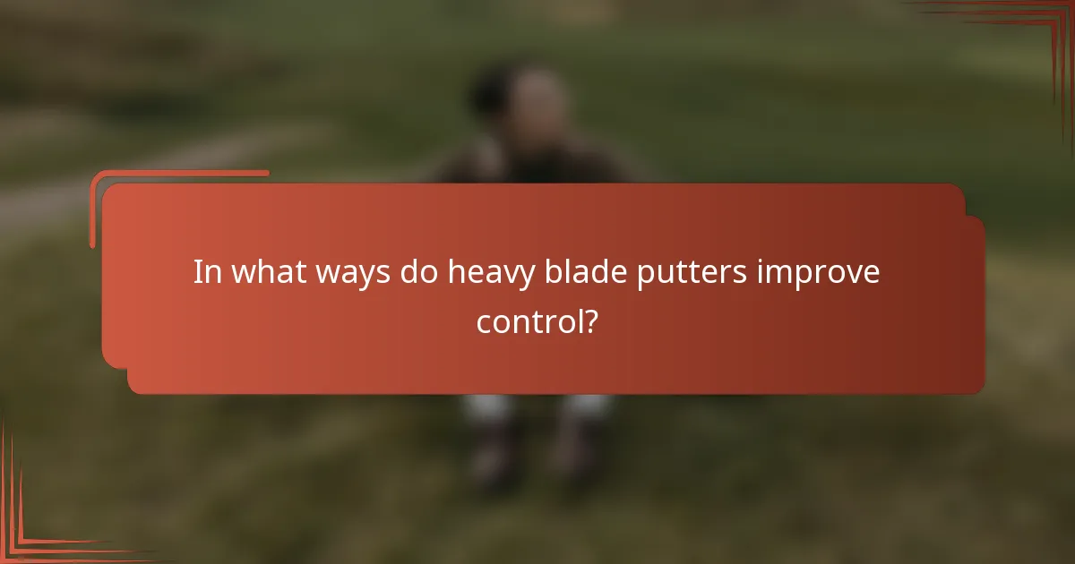 In what ways do heavy blade putters improve control?
