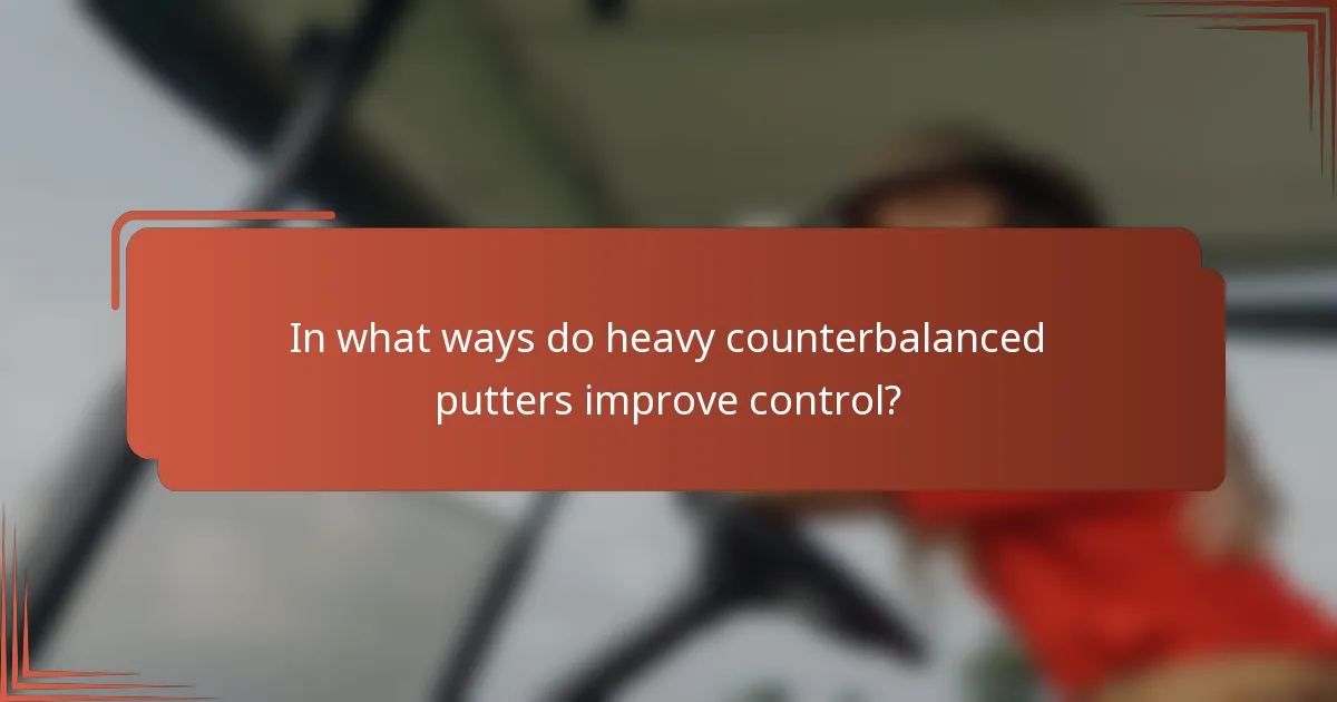 In what ways do heavy counterbalanced putters improve control?