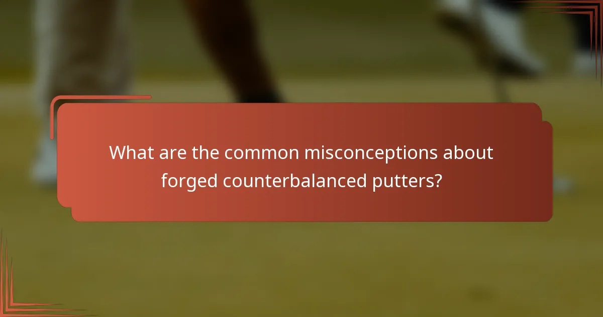 What are the common misconceptions about forged counterbalanced putters?