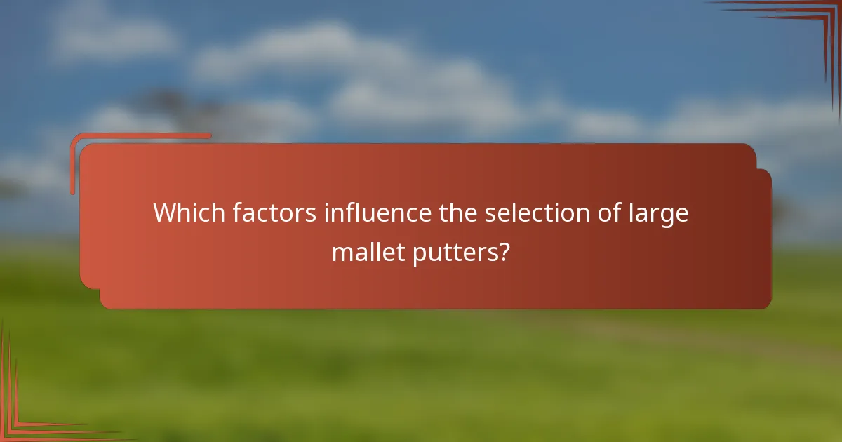 Which factors influence the selection of large mallet putters?